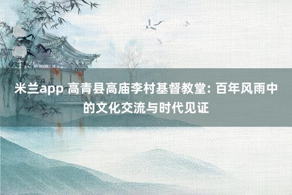 米兰app 高青县高庙李村基督教堂: 百年风雨中的文化交流与时代见证
