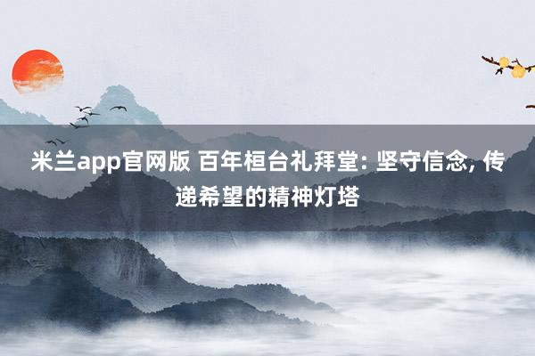 米兰app官网版 百年桓台礼拜堂: 坚守信念, 传递希望的精神灯塔