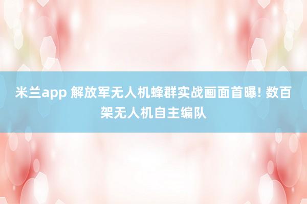 米兰app 解放军无人机蜂群实战画面首曝! 数百架无人机自主编队