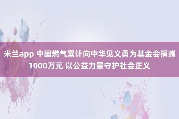 米兰app 中国燃气累计向中华见义勇为基金会捐赠1000万元 以公益力量守护社会正义