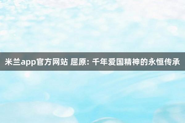 米兰app官方网站 屈原: 千年爱国精神的永恒传承