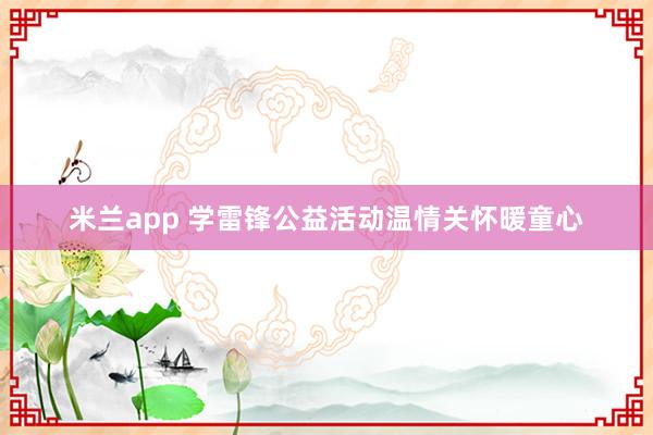 米兰app 学雷锋公益活动温情关怀暖童心