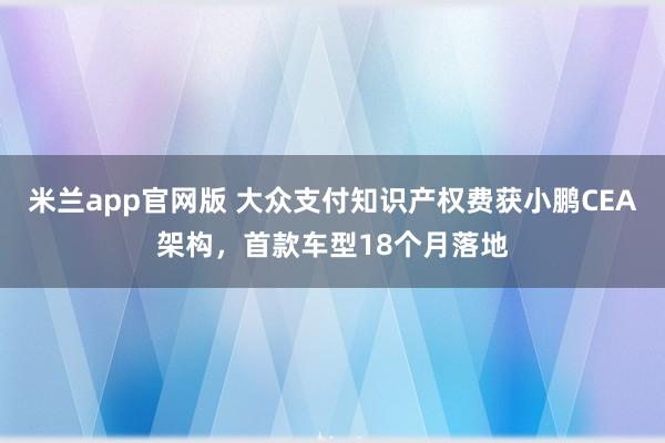 米兰app官网版 大众支付知识产权费获小鹏CEA架构，首款车型18个月落地