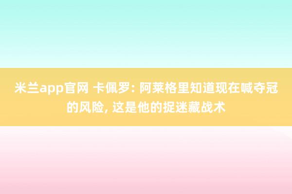 米兰app官网 卡佩罗: 阿莱格里知道现在喊夺冠的风险, 这是他的捉迷藏战术