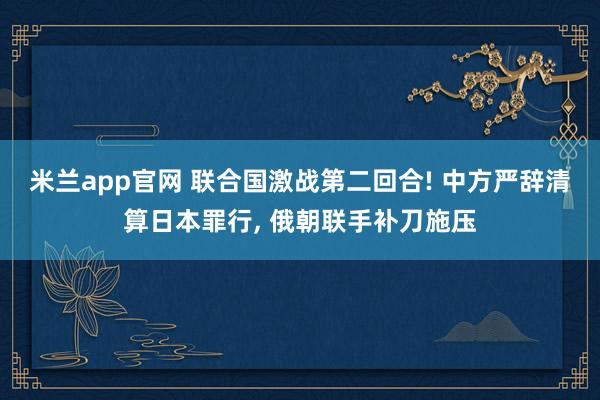 米兰app官网 联合国激战第二回合! 中方严辞清算日本罪行, 俄朝联手补刀施压