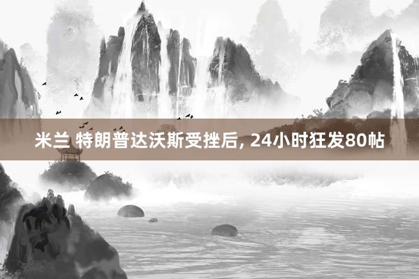 米兰 特朗普达沃斯受挫后, 24小时狂发80帖
