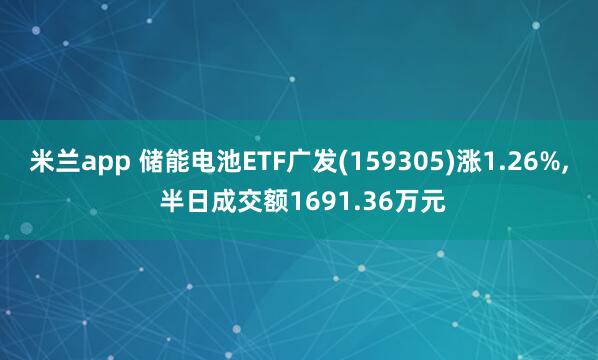米兰app 储能电池ETF广发(159305)涨1.26%, 半日成交额1691.36万元