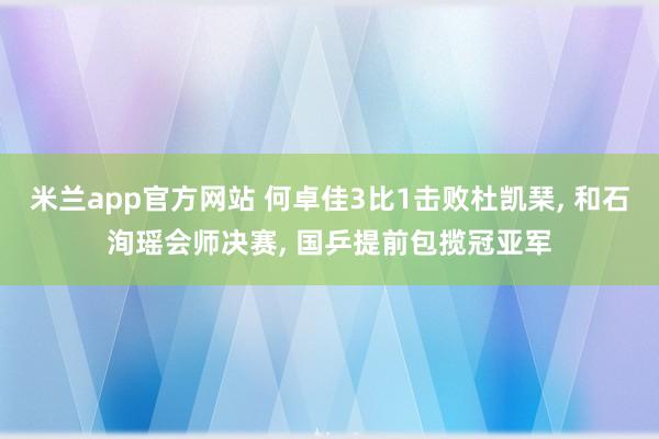 米兰app官方网站 何卓佳3比1击败杜凯琹, 和石洵瑶会师决赛, 国乒提前包揽冠亚军