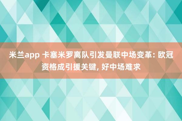 米兰app 卡塞米罗离队引发曼联中场变革: 欧冠资格成引援关键, 好中场难求