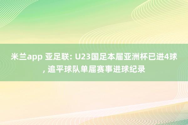 米兰app 亚足联: U23国足本届亚洲杯已进4球, 追平球队单届赛事进球纪录