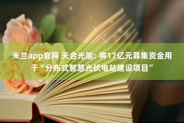 米兰app官网 天合光能: 将17亿元募集资金用于“分布式智慧光伏电站建设项目”