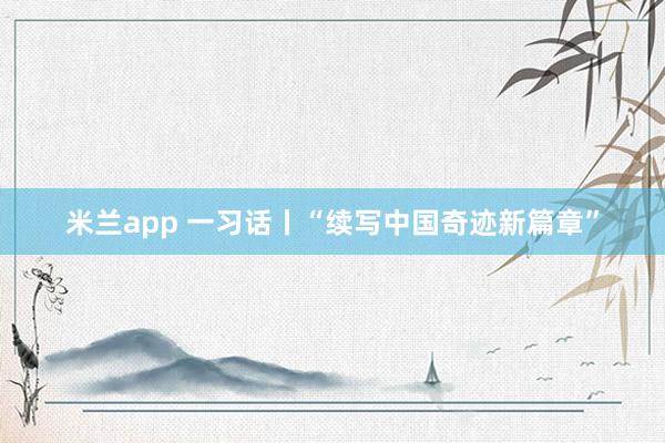 米兰app 一习话丨“续写中国奇迹新篇章”