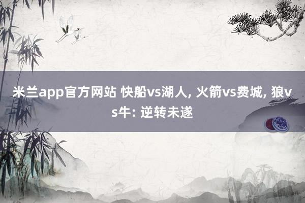 米兰app官方网站 快船vs湖人, 火箭vs费城, 狼vs牛: 逆转未遂