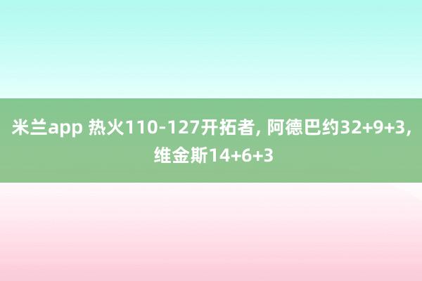 米兰app 热火110-127开拓者, 阿德巴约32+9+3, 维金斯14+6+3