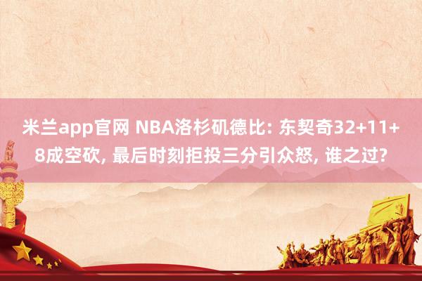 米兰app官网 NBA洛杉矶德比: 东契奇32+11+8成空砍, 最后时刻拒投三分引众怒, 谁之过?