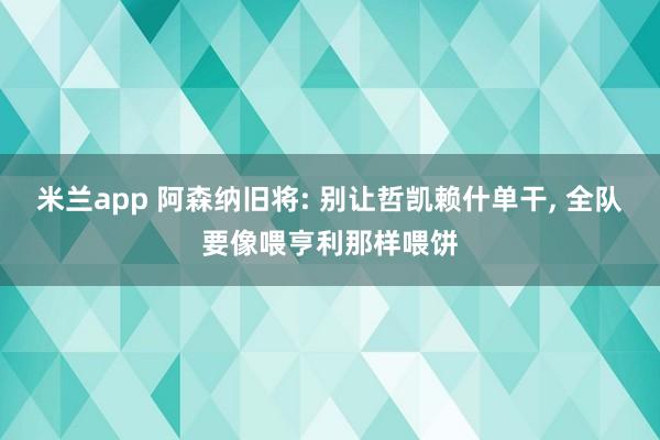 米兰app 阿森纳旧将: 别让哲凯赖什单干, 全队要像喂亨利那样喂饼