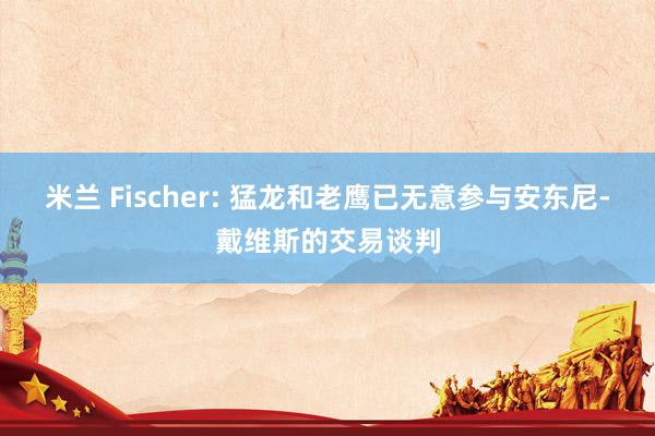 米兰 Fischer: 猛龙和老鹰已无意参与安东尼-戴维斯的交易谈判