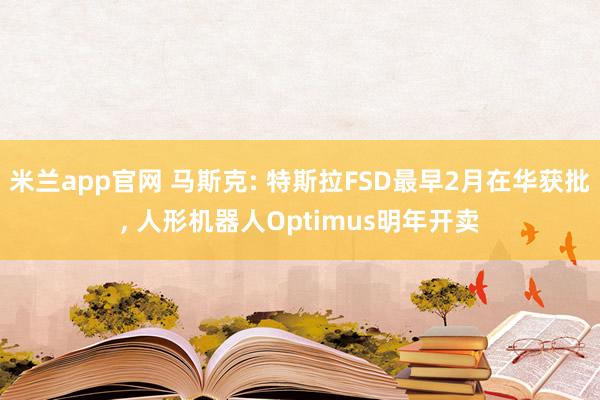 米兰app官网 马斯克: 特斯拉FSD最早2月在华获批, 人形机器人Optimus明年开卖