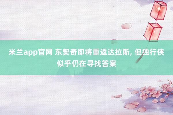 米兰app官网 东契奇即将重返达拉斯, 但独行侠似乎仍在寻找答案