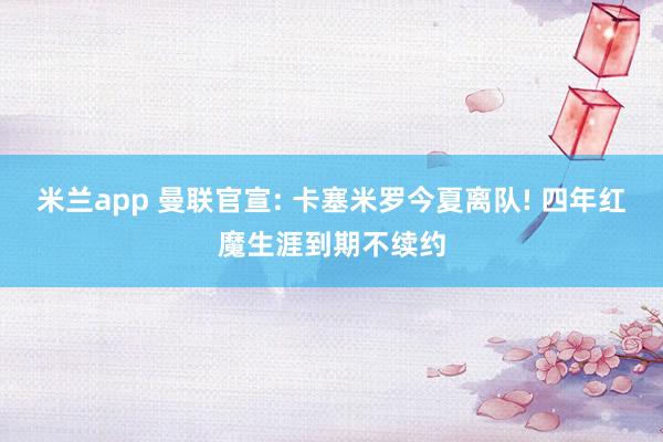 米兰app 曼联官宣: 卡塞米罗今夏离队! 四年红魔生涯到期不续约