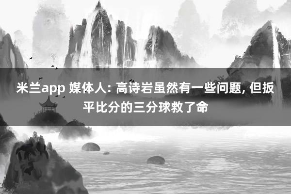米兰app 媒体人: 高诗岩虽然有一些问题, 但扳平比分的三分球救了命