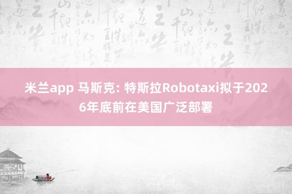 米兰app 马斯克: 特斯拉Robotaxi拟于2026年底前在美国广泛部署