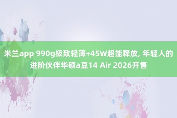 米兰app 990g极致轻薄+45W超能释放, 年轻人的进阶伙伴华硕a豆14 Air 2026开售