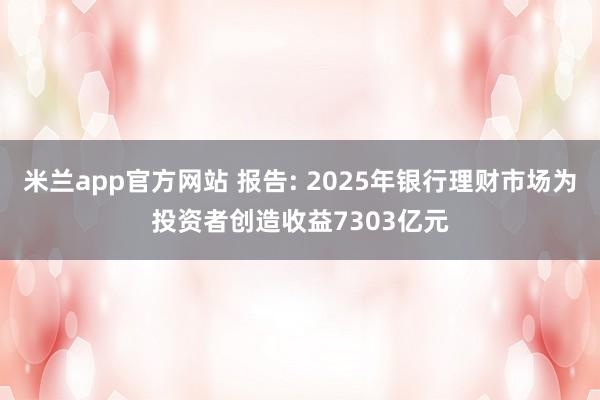 米兰app官方网站 报告: 2025年银行理财市场为投资者创造收益7303亿元