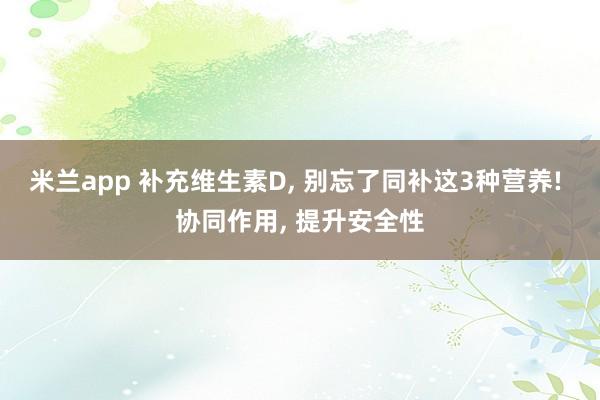 米兰app 补充维生素D, 别忘了同补这3种营养! 协同作用, 提升安全性