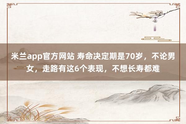 米兰app官方网站 寿命决定期是70岁，不论男女，走路有这6个表现，不想长寿都难