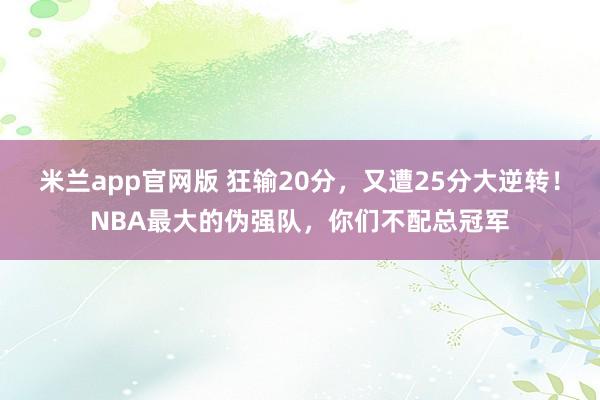 米兰app官网版 狂输20分,又遭25分大逆转!NBA最大的伪强队,你们不配总冠军