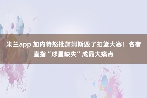 米兰app 加内特怒批詹姆斯毁了扣篮大赛！名宿直指“球星缺失”成最大痛点