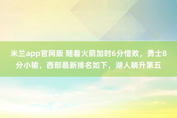 米兰app官网版 随着火箭加时6分惜败，勇士8分小输，西部最新排名如下，湖人躺升第五