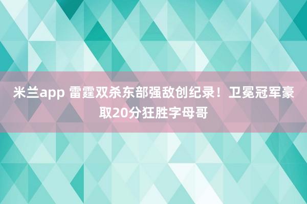 米兰app 雷霆双杀东部强敌创纪录！卫冕冠军豪取20分狂胜字母哥