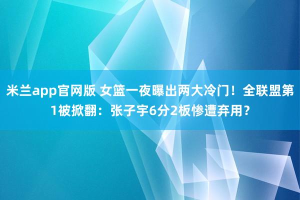 米兰app官网版 女篮一夜曝出两大冷门！全联盟第1被掀翻：张子宇6分2板惨遭弃用？