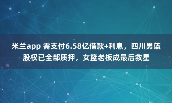 米兰app 需支付6.58亿借款+利息，四川男篮股权已全部质押，女篮老板成最后救星