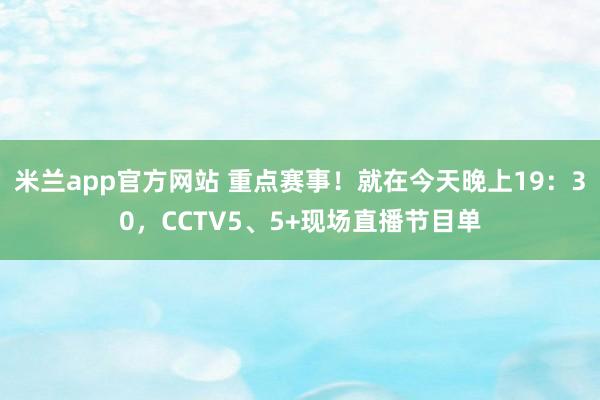 米兰app官方网站 重点赛事！就在今天晚上19：30，CCTV5、5+现场直播节目单