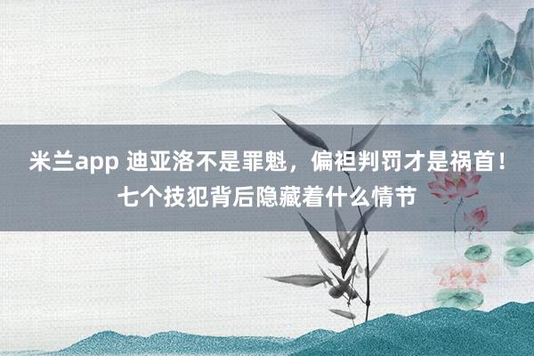 米兰app 迪亚洛不是罪魁，偏袒判罚才是祸首！七个技犯背后隐藏着什么情节