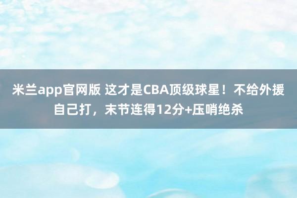 米兰app官网版 这才是CBA顶级球星！不给外援自己打，末节连得12分+压哨绝杀