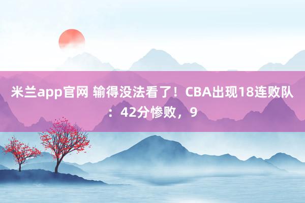 米兰app官网 输得没法看了!CBA出现18连败队:42分惨败,9