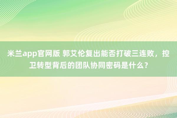 米兰app官网版 郭艾伦复出能否打破三连败，控卫转型背后的团队协同密码是什么？