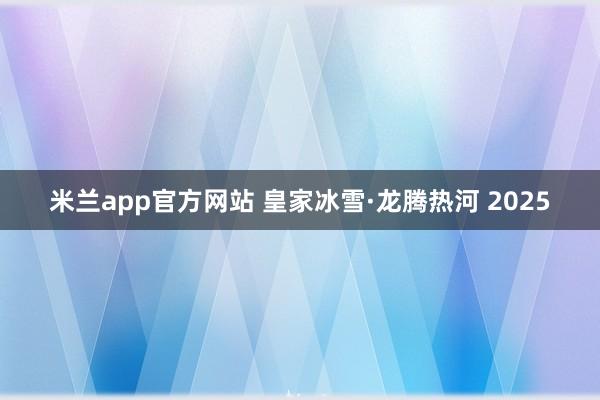 米兰app官方网站 皇家冰雪·龙腾热河 2025