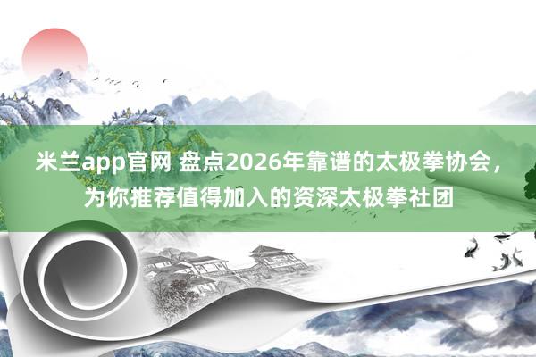 米兰app官网 盘点2026年靠谱的太极拳协会,为你推荐值得加入的资深太极拳社团