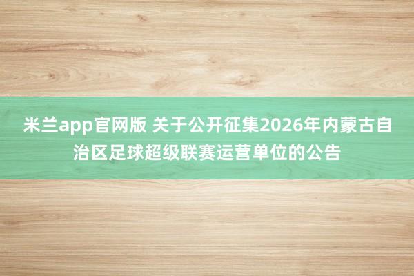 米兰app官网版 关于公开征集2026年内蒙古自治区足球超级联赛运营单位的公告