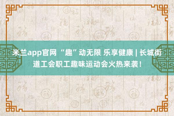 米兰app官网 “趣”动无限 乐享健康 | 长城街道工会职工趣味运动会火热来袭!
