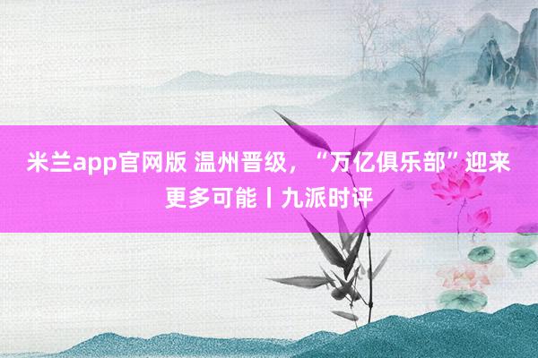 米兰app官网版 温州晋级,“万亿俱乐部”迎来更多可能丨九派时评