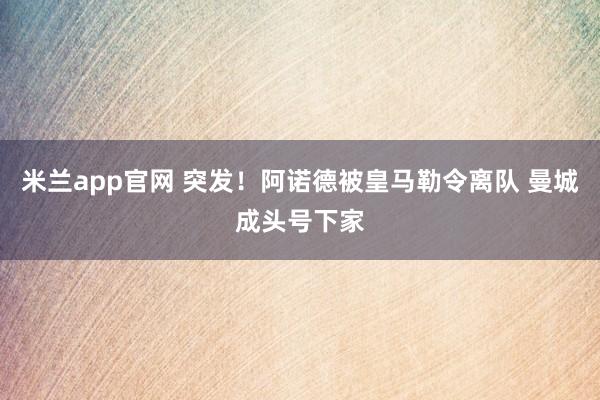 米兰app官网 突发！阿诺德被皇马勒令离队 曼城成头号下家