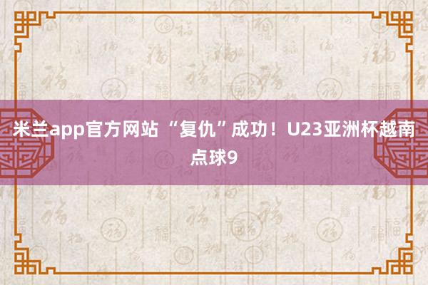 米兰app官方网站 “复仇”成功！U23亚洲杯越南点球9