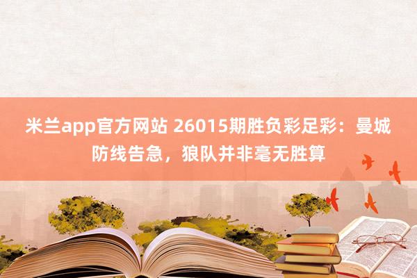 米兰app官方网站 26015期胜负彩足彩：曼城防线告急，狼队并非毫无胜算