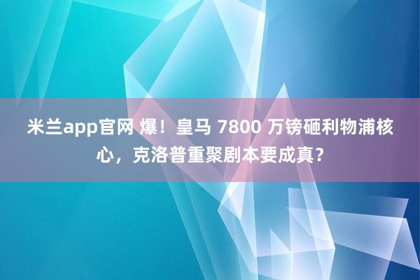 米兰app官网 爆！皇马 7800 万镑砸利物浦核心，克洛普重聚剧本要成真？
